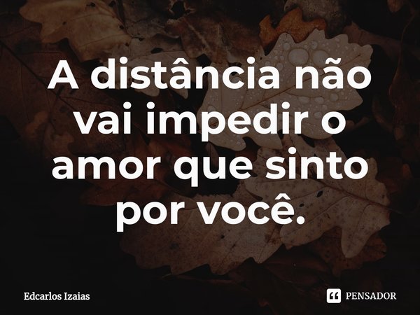 ⁠A distância não vai impedir o amor que sinto por você.... Frase de Edcarlos Izaias.