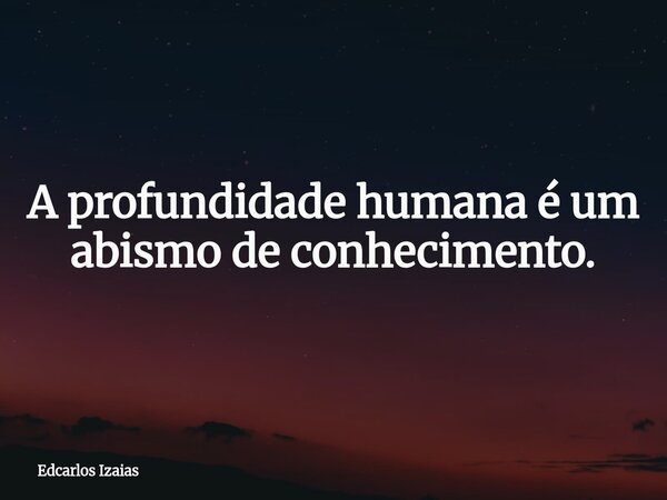 A profundidade humana é um abismo de conhecimento.... Frase de Edcarlos Izaias.