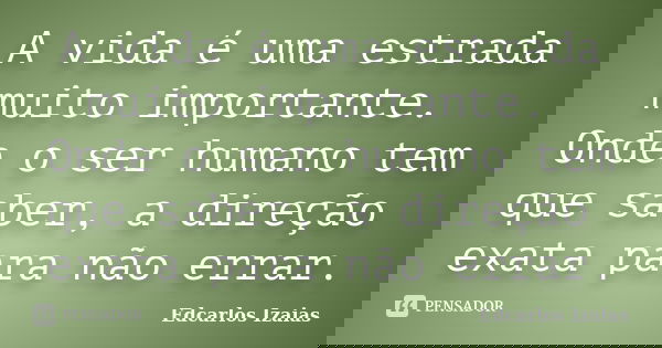 A vida é uma estrada muito importante. Onde o ser humano tem que saber, a direção exata para não errar.... Frase de Edcarlos Izaias.