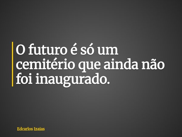 O futuro é só um cemitério que ainda não foi inaugurado.... Frase de Edcarlos Izaias.