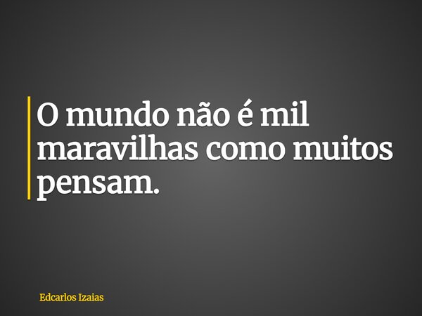 O mundo não é mil maravilhas como muitos pensam.... Frase de Edcarlos Izaias.