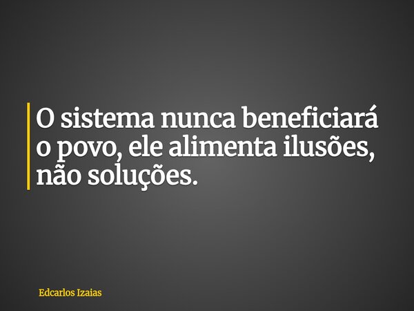 O sistema nunca beneficiará o povo, ele alimenta ilusões, não soluções.... Frase de Edcarlos Izaias.