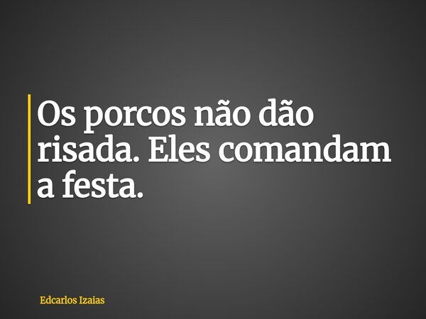 Os porcos não dão risada. Eles comandam a festa.... Frase de Edcarlos Izaias.