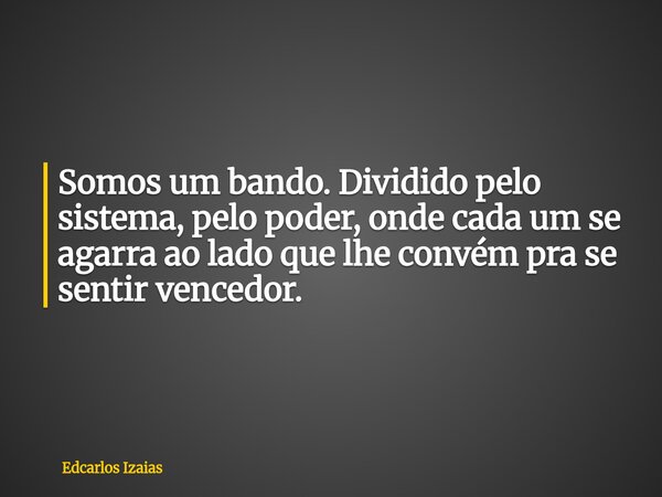 Somos um bando. Dividido pelo sistema, pelo poder, onde cada um se agarra ao lado que lhe convém pra se sentir vencedor.⁠... Frase de Edcarlos Izaias.