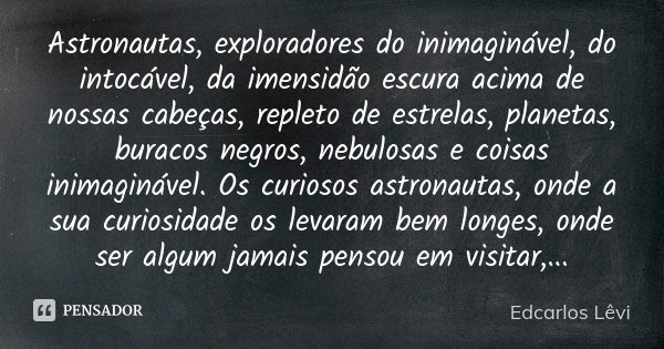 Astronautas, exploradores do inimaginável, do intocável, da imensidão escura acima de nossas cabeças, repleto de estrelas, planetas, buracos negros, nebulosas e... Frase de Edcarlos Lêvi.