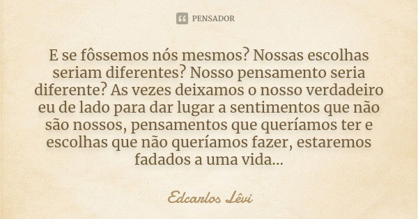 E se fôssemos nós mesmos? Nossas escolhas seriam diferentes? Nosso pensamento seria diferente? As vezes deixamos o nosso verdadeiro eu de lado para dar lugar a ... Frase de Edcarlos Lêvi.