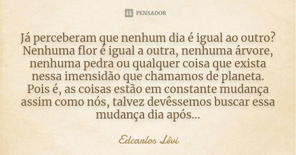 Já perceberam que nenhum dia é igual ao outro? Nenhuma flor é igual a outra, nenhuma árvore, nenhuma pedra ou qualquer coisa que exista nessa imensidão que cham... Frase de Edcarlos Lêvi.