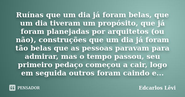 Ruínas que um dia já foram belas, que um dia tiveram um propósito, que já foram planejadas por arquitetos (ou não), construções que um dia já foram tão belas qu... Frase de Edcarlos Lêvi.