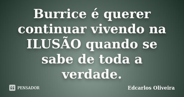 Burrice é querer continuar vivendo na ILUSÃO quando se sabe de toda a verdade.... Frase de Edcarlos Oliveira.