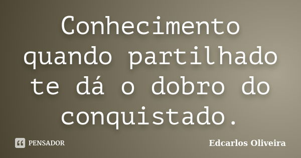 Conhecimento quando partilhado te dá o dobro do conquistado.... Frase de Edcarlos Oliveira.