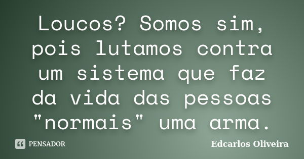 Loucos? Somos sim, pois lutamos contra um sistema que faz da vida das pessoas "normais" uma arma.... Frase de Edcarlos Oliveira.