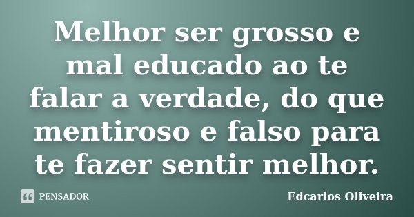Melhor ser grosso e mal educado ao te falar a verdade, do que mentiroso e falso para te fazer sentir melhor.... Frase de Edcarlos Oliveira.