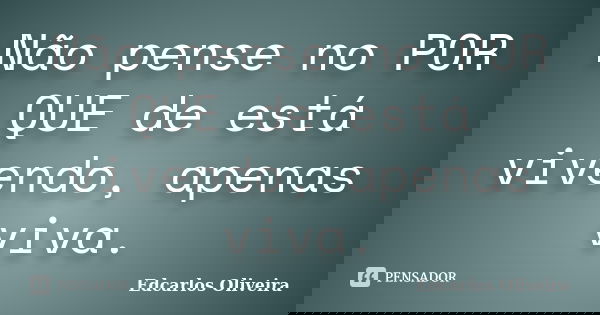 Não pense no POR QUE de está vivendo, apenas viva.... Frase de Edcarlos Oliveira.