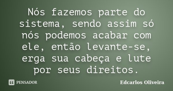 Nós fazemos parte do sistema, sendo assim só nós podemos acabar com ele, então levante-se, erga sua cabeça e lute por seus direitos.... Frase de Edcarlos Oliveira.