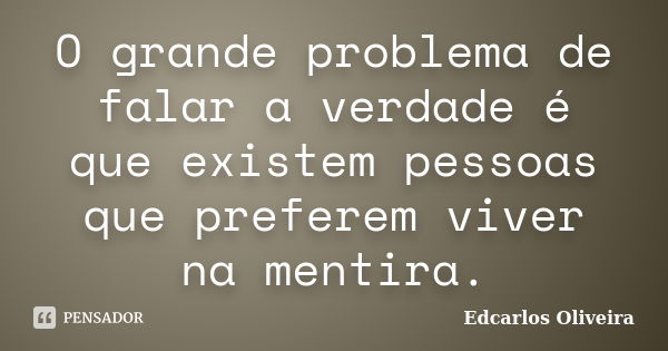 O grande problema de falar a verdade é que existem pessoas que preferem viver na mentira.... Frase de Edcarlos Oliveira.