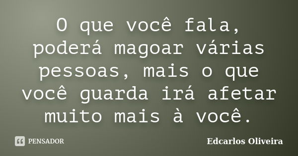 O que você fala, poderá magoar várias pessoas, mais o que você guarda irá afetar muito mais à você.... Frase de Edcarlos Oliveira.