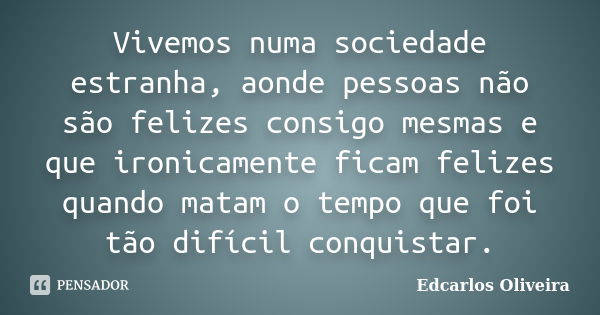 Vivemos numa sociedade estranha, aonde pessoas não são felizes consigo mesmas e que ironicamente ficam felizes quando matam o tempo que foi tão difícil conquist... Frase de Edcarlos Oliveira.