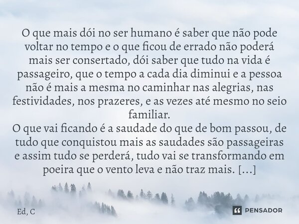 O que mais dói no ser humano é saber que não pode voltar no tempo e o que ficou de errado não poderá mais ser consertado, dói saber que tudo na vida é passagei... Frase de Ed, C.