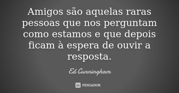 Amigos são aquelas raras pessoas que nos perguntam como estamos e que depois ficam à espera de ouvir a resposta.... Frase de Ed Cunningham.