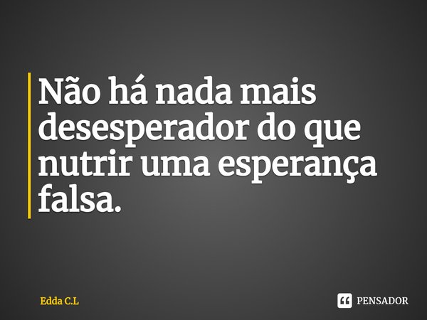 ⁠Não há nada mais desesperador do que nutrir uma esperança falsa.... Frase de Edda C.L.