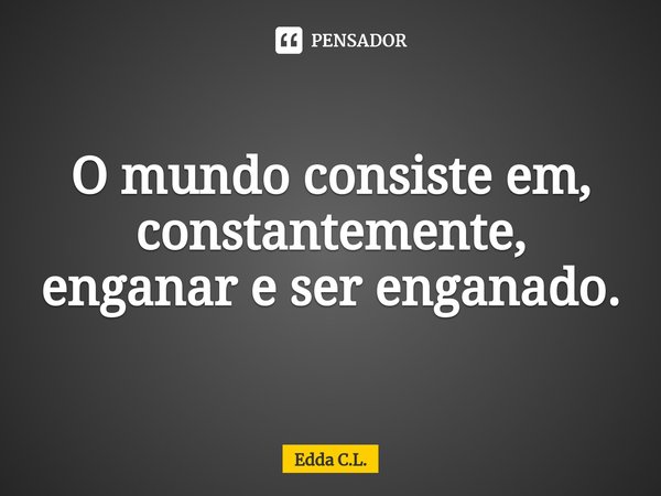 ⁠O mundo consiste em, constantemente, enganar e ser enganado.... Frase de Edda C.L..