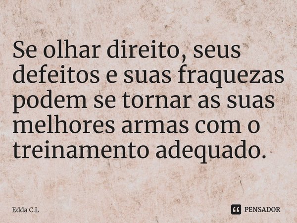 ⁠Se olhar direito, seus defeitos e suas fraquezas podem se tornar as suas melhores armas com o treinamento adequado.... Frase de Edda C.L.