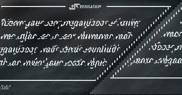 Dizem que ser preguiçoso é ruim, mas me diga se o ser humano não fosse preguiçoso, não teria evoluído para chegado ao nível que esta hoje.... Frase de Edd.