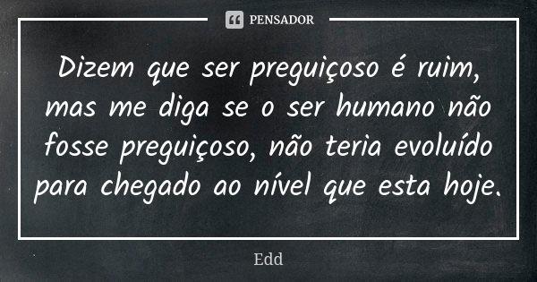 Dizem que ser preguiçoso é ruim, mas me diga se o ser humano não fosse preguiçoso, não teria evoluído para chegado ao nível que esta hoje.... Frase de Edd.