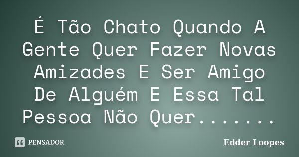 É Tão Chato Quando A Gente Quer Fazer Novas Amizades E Ser Amigo De Alguém E Essa Tal Pessoa Não Quer.......... Frase de Edder Loopes.