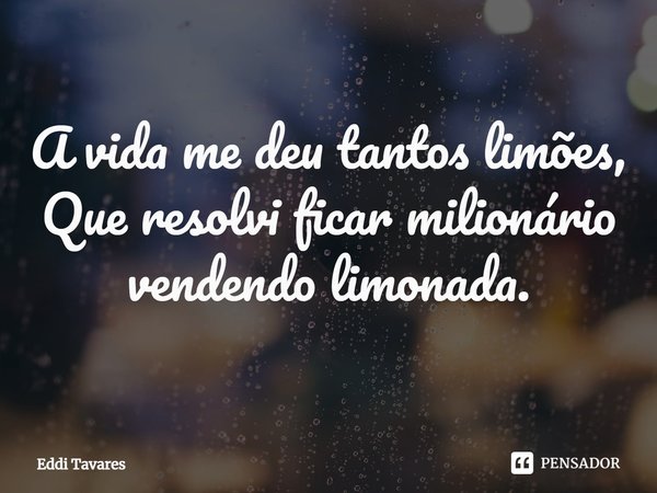 ⁠A vida me deu tantos limões,
Que resolvi ficar milionário vendendo limonada.... Frase de Eddi Tavares.