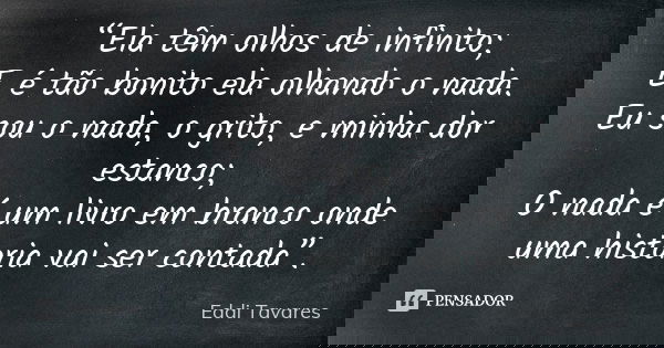“Ela têm olhos de infinito; E é tão bonito ela olhando o nada. Eu sou o nada, o grito, e minha dor estanco; O nada é um livro em branco onde uma historia vai se... Frase de Eddi Tavares.