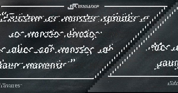 “Existem as mortes rápidas e as mortes lentas; Mas as duas são mortes, de qualquer maneira”... Frase de Eddi Tavares.