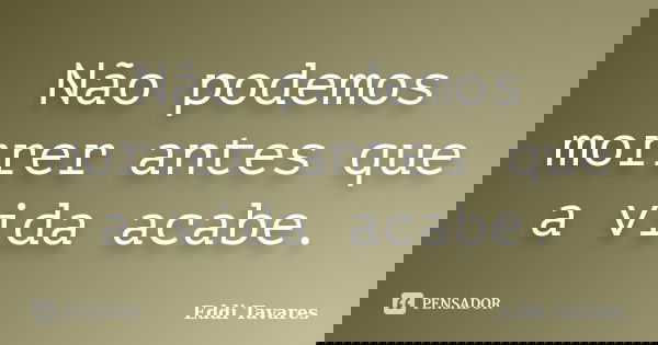 Não podemos morrer antes que a vida acabe.... Frase de Eddi Tavares.