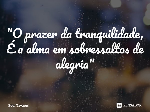 ⁠"O prazer da tranquilidade,
É a alma em sobressaltos de alegria"... Frase de Eddi Tavares.