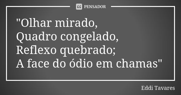 "Olhar mirado, Quadro congelado, Reflexo quebrado; A face do ódio em chamas"... Frase de Eddi Tavares.