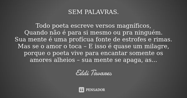 SEM PALAVRAS. Todo poeta escreve versos magníficos, Quando não é para si mesmo ou pra ninguém. Sua mente é uma profícua fonte de estrofes e rimas. Mas se o amor... Frase de Eddi Tavares.