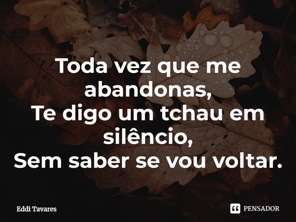 ⁠Toda vez que me abandonas,
Te digo um tchau em silêncio,
Sem saber se vou voltar.... Frase de Eddi Tavares.