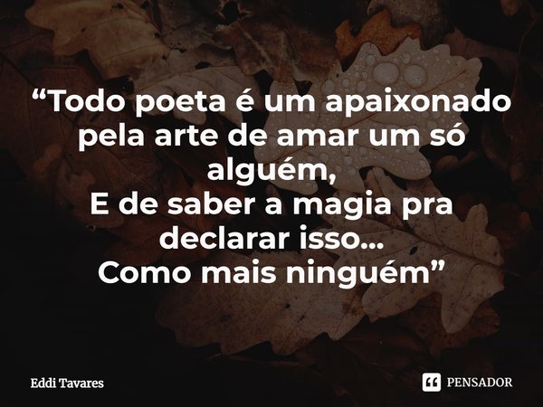 ⁠“Todo poeta é um apaixonado pela arte de amar um só alguém,
E de saber a magia pra declarar isso...
Como mais ninguém”... Frase de Eddi Tavares.