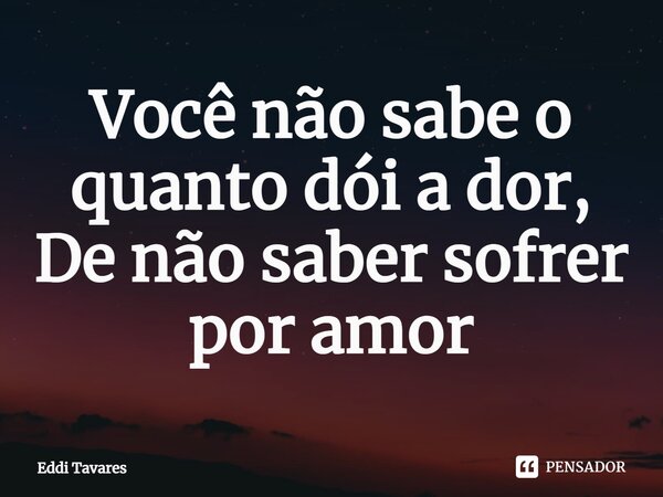 ⁠Você não sabe o quanto dói a dor, De não saber sofrer por amor... Frase de Eddi Tavares.
