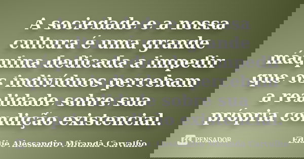 A sociedade e a nossa cultura é uma grande máquina dedicada a impedir que os indivíduos percebam a realidade sobre sua própria condição existencial.... Frase de Eddie Alessandro Miranda Carvalho.
