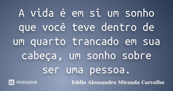 A vida é em si um sonho que você teve dentro de um quarto trancado em sua cabeça, um sonho sobre ser uma pessoa.... Frase de Eddie Alessandro Miranda Carvalho.