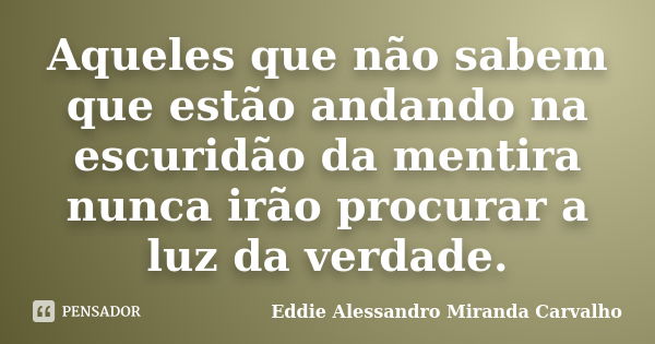 Aqueles que não sabem que estão andando na escuridão da mentira nunca irão procurar a luz da verdade.... Frase de Eddie Alessandro Miranda Carvalho.