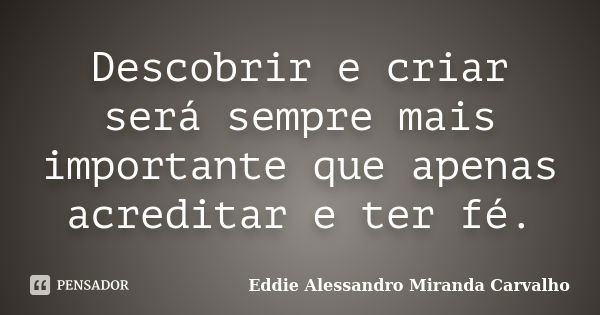 Descobrir e criar será sempre mais importante que apenas acreditar e ter fé.... Frase de Eddie Alessandro Miranda Carvalho.