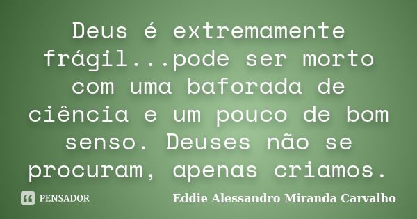 Deus é extremamente frágil...pode ser morto com uma baforada de ciência e um pouco de bom senso. Deuses não se procuram, apenas criamos.... Frase de Eddie Alessandro Miranda Carvalho.