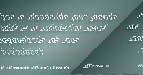 Faça o trabalho que gosta na vida e o dinheiro será consequência da sua felicidade.... Frase de Eddie Alessandro Miranda Carvalho.