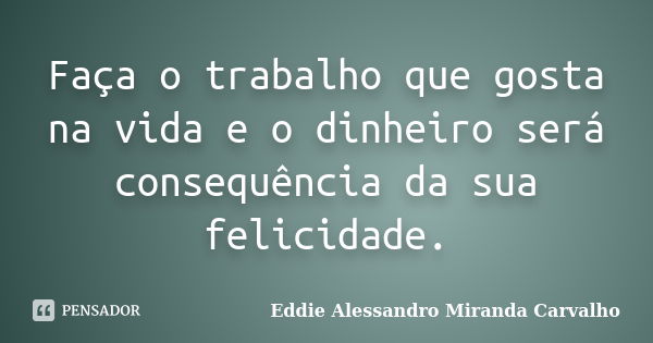 Faça o trabalho que gosta na vida e o dinheiro será consequência da sua felicidade.... Frase de Eddie Alessandro Miranda Carvalho.