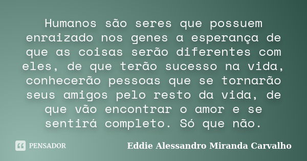 Humanos são seres que possuem enraizado nos genes a esperança de que as coisas serão diferentes com eles, de que terão sucesso na vida, conhecerão pessoas que s... Frase de Eddie Alessandro Miranda Carvalho.