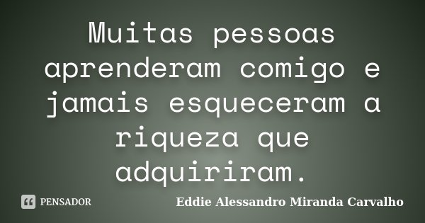 Muitas pessoas aprenderam comigo e jamais esqueceram a riqueza que adquiriram.... Frase de Eddie Alessandro Miranda Carvalho.