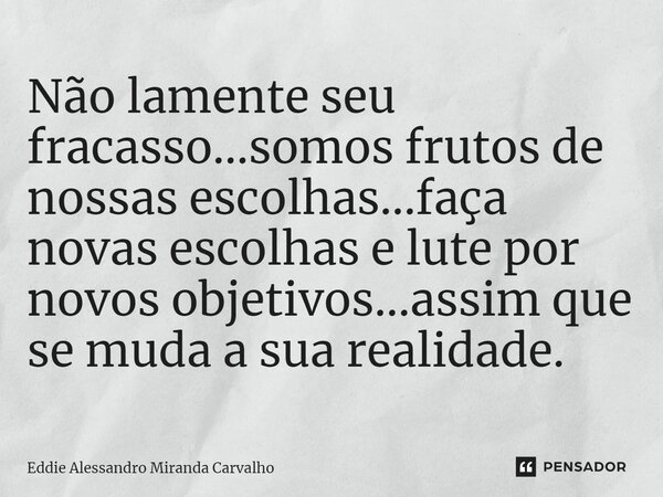 Não lamente seu fracasso...somos frutos de nossas escolhas...faça novas escolhas e lute por novos objetivos...assim que se muda a sua realidade.⁠... Frase de Eddie Alessandro Miranda Carvalho.