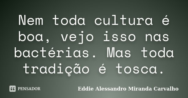 Nem toda cultura é boa, vejo isso nas bactérias. Mas toda tradição é tosca.... Frase de Eddie Alessandro Miranda Carvalho.